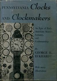 Pennsylvania Clocks and Clockmakers : An Epic of Early American Science, Industry, and Craftsmanship by George H. Eckhardt