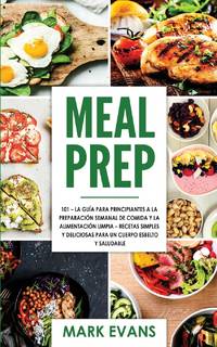 Meal Prep: 101 - La Guía Para Principiantes A La Preparacion Semanal De Comida Y La Alimentacion...