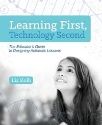 Learning First, Technology Second: The Educator's Guide to Designing Authentic Lessons