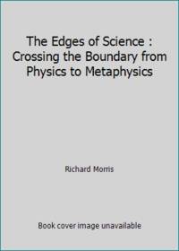 The Edges of Science : Crossing the Boundary from Physics to Metaphysics