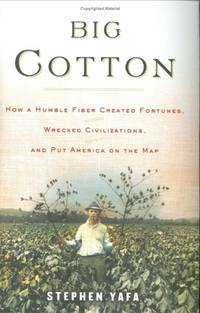 Big Cotton How A Humble Fiber Created Fortunes, Wrecked Civilizations, and Put America on the Map