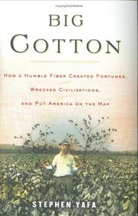 Big Cotton How A Humble Fiber Created Fortunes, Wrecked Civilizations, and Put America on the Map by Stephen Yafa - December 29, 2004