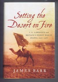 Setting the Desert on Fire. T E Lawrence and Britain&#039;s Secret War in Arabia 1916 - 1918 by James Barr - 2008