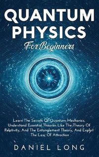 Quantum Physics: Learn The Secrets Of Quantum Mechanics, Understand Essential Theories Like The...