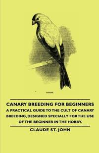 Canary Breeding for Beginners - A Practical Guide to the Cult of Canary Breeding, Designed...