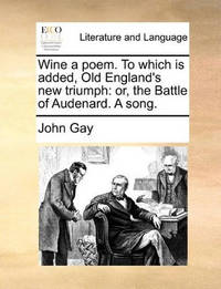 Wine a Poem. to Which Is Added, Old England's New Triumph: Or, the Battle of Audenard. a Song.