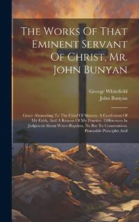 The Works Of That Eminent Servant Of Christ, Mr. John Bunyan: Grace Abounding To The Chief Of...