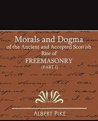 Morals and Dogma of the Ancient and Accepted Scottish Rite of Freemasonry (Part I) by Albert Pike - 2007-06-20