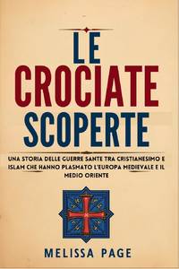Le Crociate Scoperte : Una storia delle guerre sante tra cristianesimo e islam che hanno plasmato...