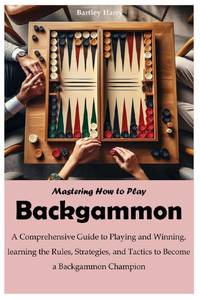 Mastering How to Play Backgammon: A Comprehensive Guide to Playing and Winning, learning the...