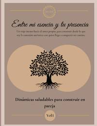 Entre mi esencia y tu presencia : Un viaje íntimo hacia el amor propio, para construir desde lo...
