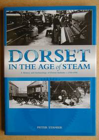 Dorset in the Age of Steam: A History and Archaeology of Dorset Industry c.1750-1950. by Peter Stanier - First Edition - 2002 - from N. G. Lawrie Books. (SKU: 45684)