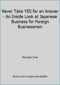 Never Take YES for an Answer An Inside Look at Japanese Business for Foreign Businessmen