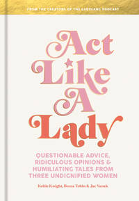 Act Like a Lady : Questionable Advice, Ridiculous Opinions, and Humiliating Tales from Three...