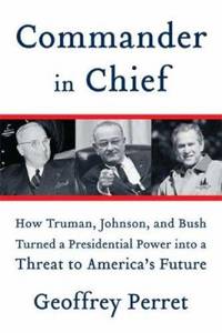 image of Commander in Chief : How Truman, Johnson, and Bush Turned a Presidential Power into a Threat to America's Future