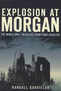 EXPLOSION AT MORGAN: THE WORLD WAR I MIDDLESEX MUNITIONS DISASTER by Randall GABRIELAN - Paperback - Signed First Edition - 2012 - from Antic Hay Books (SKU: 55990)