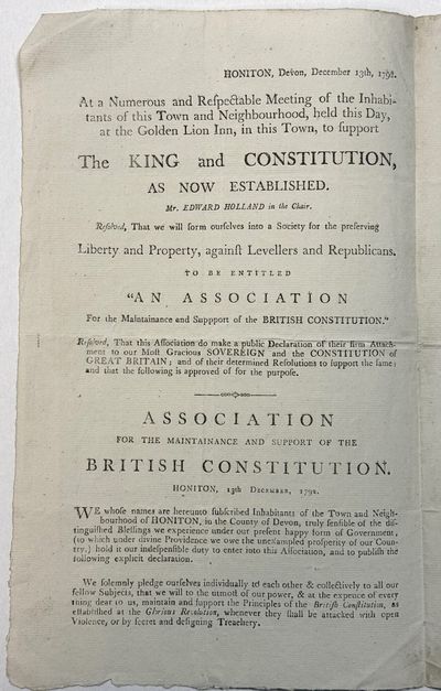 HONITON, DEVON, DECEMBER 13TH, 1792. AT A NUMEROUS AND RESPECTABLE MEETING OF THE INHABITANTS OF THIS TOWN AND NEIGHBOURHOOD, HELD THIS DAY, AT THE GOLDEN LION INN, IN THIS TOWN, TO SUPPORT THE KING AND CONSTITUTION, AS NOW ESTABLISHED. MR. EDWARD HOLLAND IN THE CHAIR. RESOLVED, THAT WE WILL FORM OURSELVES INTO A SOCIETY FOR THE PRESERVING LIBERTY AND PROPERTY, AGAINST LEVELLERS AND REPUBLICANS. TO BE ENTITLED "AN ASSOCIATION FOR THE MAINTENANCE AND SUPPORT OF THE BRITISH CONSTITUTION.
