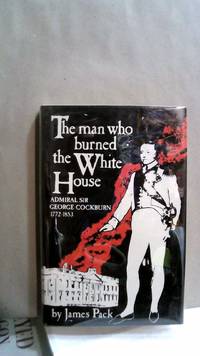 The Man Who Burned the White House Admiral Sir George Cockburn 1772-1853