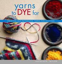 Yarns to Dye For : Creating Self-Patterning Yarns for Knitting by Kathleen Taylor - 2005