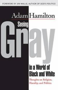 Seeing Gray in a World of Black and White : Thoughts on Religion, Morality, and Politics