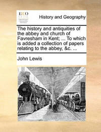 The History and Antiquities of the Abbey and Church of Favresham in Kent; ... to Which Is Added a...