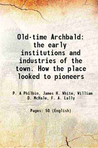 Old-time Archbald the early institutions and industries of the town. How the place looked to pioneers 1915 by P. A Philbin, James H. White, William D. McHale, F. A. Lally - 2013