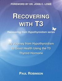 Recovering with T3: My Journey from Hypothyroidism to Good Health using the T3 Thyroid Hormone