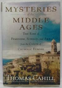 MYSTERIES OF THE MIDDLE AGES : THE RISE OF FEMINISM, SCIENCE, AND ART FROM THE CULTS OF CATHOLIC EUROPE by Cahill, Thomas - 2006