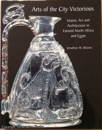 Arts of the City Victorious, Islamic Art and Architecture in Fatimid North Africa and Egypt by Bloom, Jonathan M - 2007