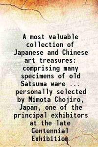 A most valuable collection of Japanese and Chinese art treasures comprising many specimens of old Satsuma ware ... personally selected by Mimota Chojiro, Japan, one of the principal exhibitors at the late Centennial Exhibition 1877 by T. Birch & Sons , Thomas E. Kirby - 2013