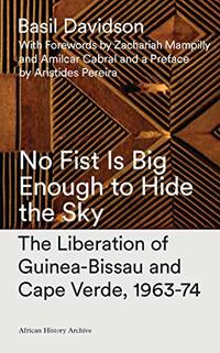No Fist Is Big Enough To Hide The Sky: The Liberation Of Guinea-Bissau And Cape Verde, 1963-74...