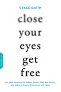 Close Your Eyes, Get Free : Use Self-Hypnosis to Reduce Stress, Quit Bad Habits, and Achieve...