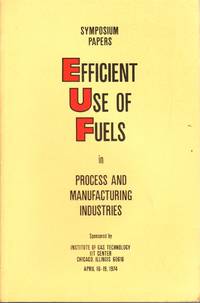 Efficient Use of Fuels in Process and Manufacturing Industries: Symposium  Papers Presented April 16-19, 1974 At IIT Research Institute Auditorium,  Chicago, ... Sponsored by Institute of Gas Technology