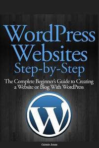 WordPress Websites Step-By-Step : The Complete Beginner's Guide to Creating a Website or Blog...