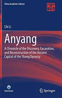 Anyang: A Chronicle of the Discovery, Excavation, and Reconstruction of the Ancient Capital of the Shang Dynasty (China Academic Library) by Chi Li