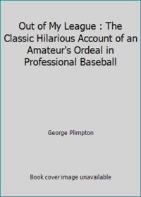 Out of My League : The Classic Hilarious Account of an Amateur&#039;s Ordeal in Professional Baseball by George Plimpton - 1983