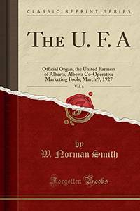 The U. F. A, Vol. 6: Official Organ, the United Farmers of Alberta, Alberta Co-Operative Marketing Pools; March 9, 1927 (Classic Reprint) by Smith, W. Norman