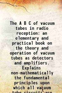 The A B C of vacuum tubes in radio reception an elementary and practical book on the theory and operation of vacuum tubes 1922 [Hardcover] by E. H. Lewis - 2013