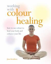 Working with Colour Healing : How to Use Colour to Heal Your Body and Enhance Your Life