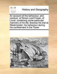 An Account of the Behaviour, and Conduct, of Simon Lord Fraser, of Lovat, Containing Some...