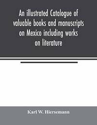 An illustrated catalogue of valuable books and manuscripts on Mexico including works on literature, prehistoric times, political and local history, ... languages etc. partly from the libraries by Karl W. Hiersemann