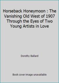 Horseback Honeymoon : The Vanishing Old West of 1907 Through the Eyes of Two Young Artists in Love