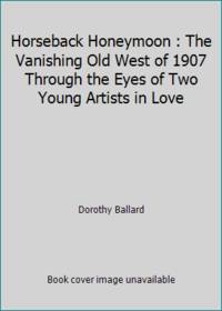 Horseback Honeymoon : The Vanishing Old West of 1907 Through the Eyes of Two Young Artists in Love by Dorothy Ballard - 1975