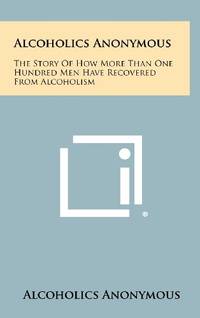 Alcoholics Anonymous: The Story of How More Than One Hundred Men Have Recovered from Alcoholism