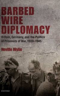 Barbed Wire Diplomacy: Britain, Germany, and the Politics of Prisoners of War, 1939-1945