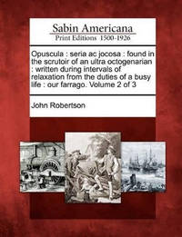 Opuscula: Seria AC Jocosa: Found in the Scrutoir of an Ultra Octogenarian: Written During...