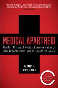 Medical Apartheid: The Dark History of Medical Experimentation on Black Americans from Colonial Times to the Present by Harriet A. Washington