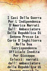 I Casi Della Guerra Per L&#039;Indipendenza D&#039;America Narrati Dall&#039; Ambasciatore Della Repubblica Di Genova Presso La Corte D&#039;Inghilterra Nella Sua Corrispondenza Ufficiale Inedita Per Giuseppe Colucci narrati dall&#039; ambasciatore della Repubblica di Genova presso la corte d&#039;Inghilterra nella sua corrispondenza ufficiale inedita per Giuseppe Colucci 1875 [Hardcover] by Genoa - 2013