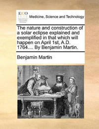 The Nature and Construction of a Solar Eclipse Explained and Exemplified in That Which Will...
