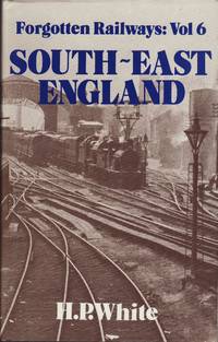 Forgotten Railways : Volume 6 South - East England by White, H. P - 1988